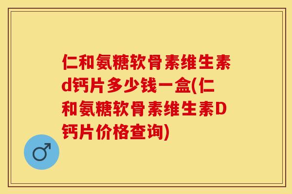 仁和氨糖软骨素维生素d钙片多少钱一盒(仁和氨糖软骨素维生素D钙片价格查询)
