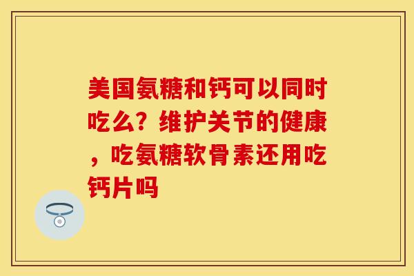 美国氨糖和钙可以同时吃么？维护关节的健康，吃氨糖软骨素还用吃钙片吗