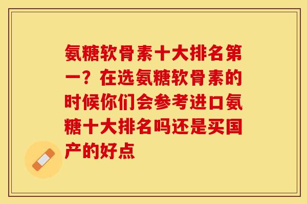 氨糖软骨素十大排名第一？在选氨糖软骨素的时候你们会参考进口氨糖十大排名吗还是买国产的好点