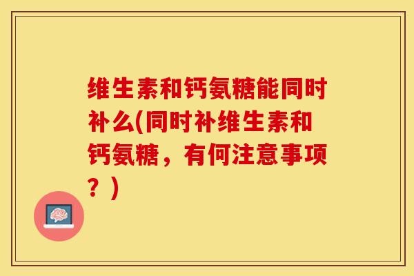 维生素和钙氨糖能同时补么(同时补维生素和钙氨糖，有何注意事项？)