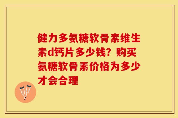 健力多氨糖软骨素维生素d钙片多少钱？购买氨糖软骨素价格为多少才会合理