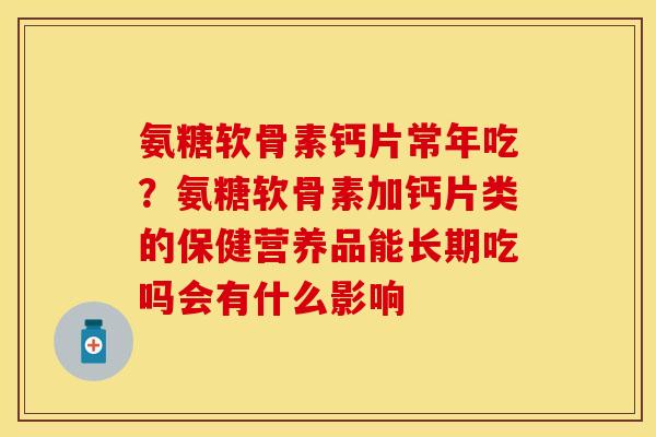 氨糖软骨素钙片常年吃？氨糖软骨素加钙片类的保健营养品能长期吃吗会有什么影响