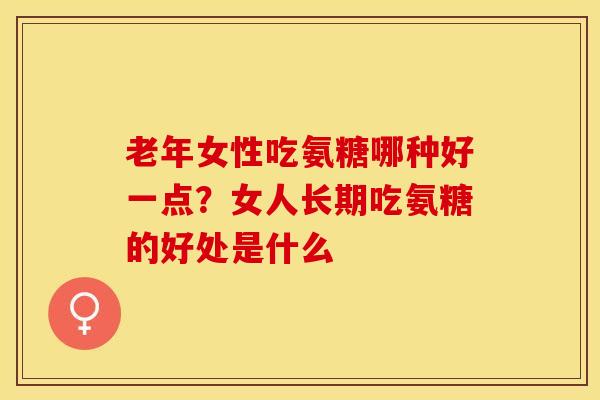 老年女性吃氨糖哪种好一点？女人长期吃氨糖的好处是什么