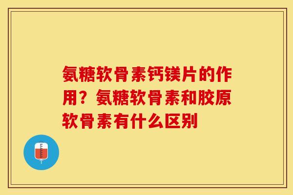 氨糖软骨素钙镁片的作用？氨糖软骨素和胶原软骨素有什么区别