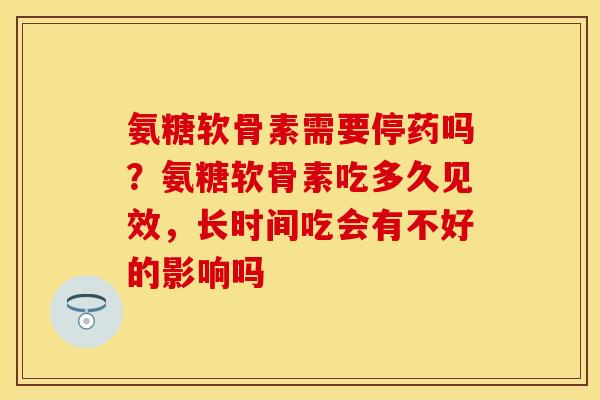 氨糖软骨素需要停药吗？氨糖软骨素吃多久见效，长时间吃会有不好的影响吗