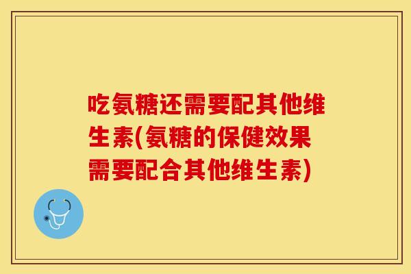 吃氨糖还需要配其他维生素(氨糖的保健效果需要配合其他维生素)