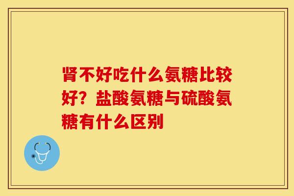肾不好吃什么氨糖比较好？盐酸氨糖与硫酸氨糖有什么区别