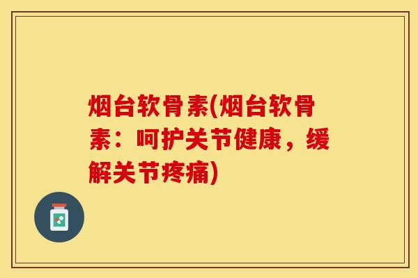 烟台软骨素(烟台软骨素：呵护关节健康，缓解关节疼痛)