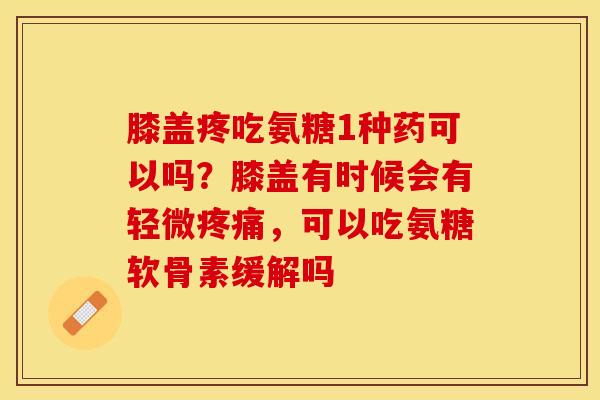 膝盖疼吃氨糖1种药可以吗？膝盖有时候会有轻微疼痛，可以吃氨糖软骨素缓解吗