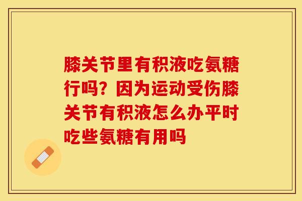 膝关节里有积液吃氨糖行吗？因为运动受伤膝关节有积液怎么办平时吃些氨糖有用吗