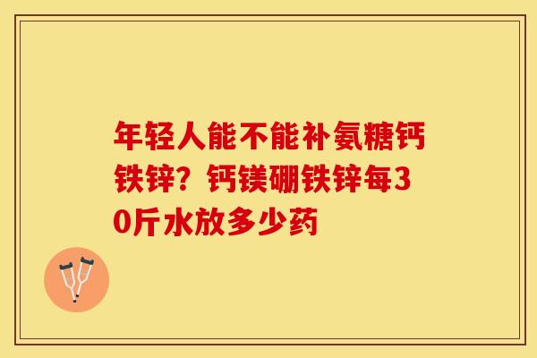 年轻人能不能补氨糖钙铁锌？钙镁硼铁锌每30斤水放多少药