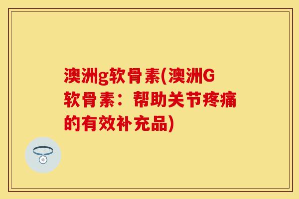 澳洲g软骨素(澳洲G软骨素：帮助关节疼痛的有效补充品)