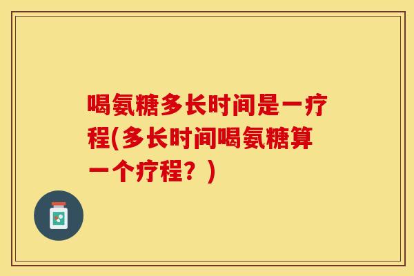 喝氨糖多长时间是一疗程(多长时间喝氨糖算一个疗程？)