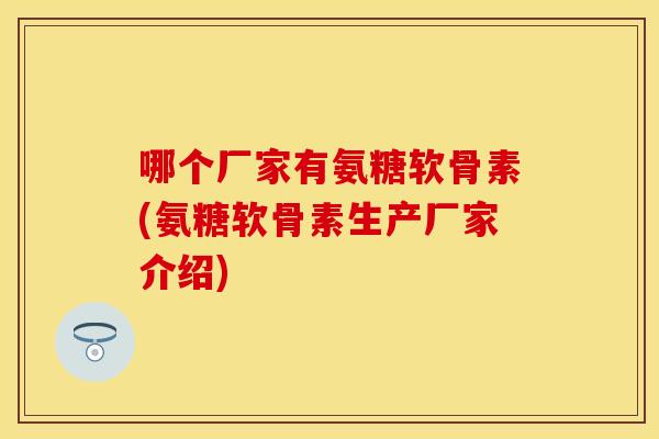 哪个厂家有氨糖软骨素(氨糖软骨素生产厂家介绍)