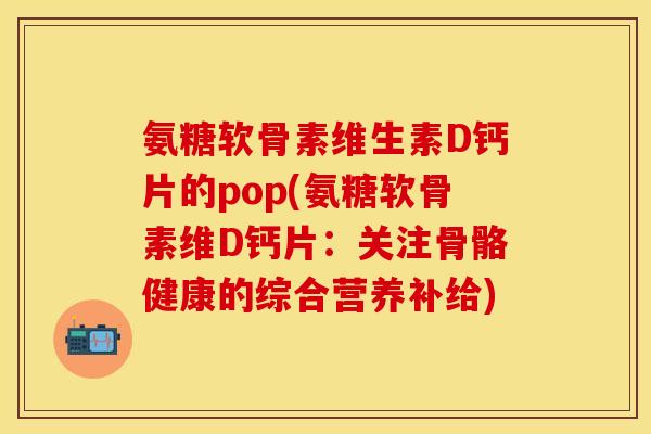 氨糖软骨素维生素D钙片的pop(氨糖软骨素维D钙片：关注骨骼健康的综合营养补给)