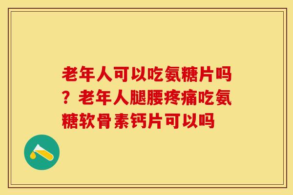 老年人可以吃氨糖片吗？老年人腿腰疼痛吃氨糖软骨素钙片可以吗