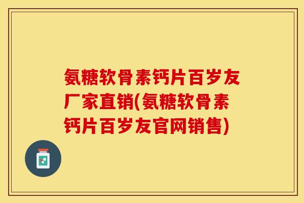 氨糖软骨素钙片百岁友厂家直销(氨糖软骨素钙片百岁友官网销售)
