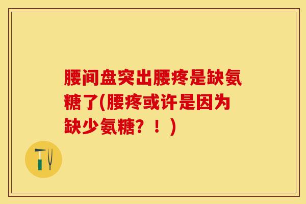 腰间盘突出腰疼是缺氨糖了(腰疼或许是因为缺少氨糖？！)