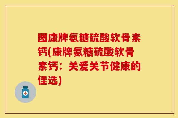 图康牌氨糖硫酸软骨素钙(康牌氨糖硫酸软骨素钙：关爱关节健康的佳选)
