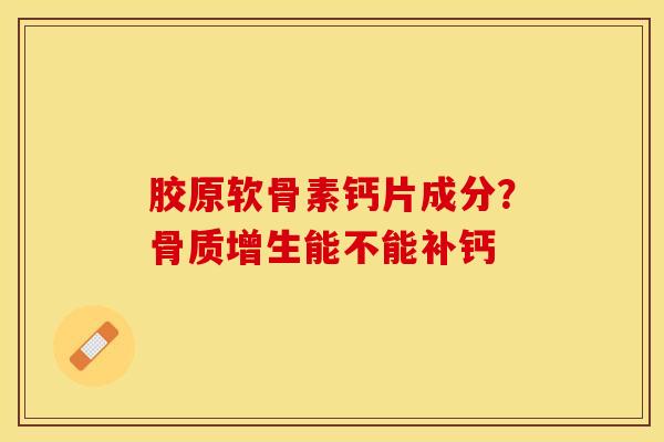 胶原软骨素钙片成分？骨质增生能不能补钙