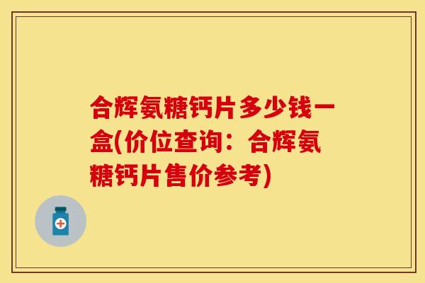 合辉氨糖钙片多少钱一盒(价位查询：合辉氨糖钙片售价参考)