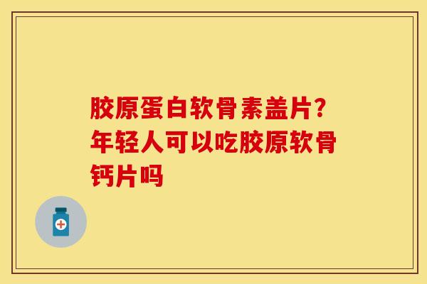 胶原蛋白软骨素盖片？年轻人可以吃胶原软骨钙片吗