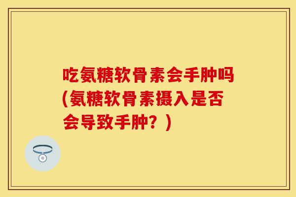 吃氨糖软骨素会手肿吗(氨糖软骨素摄入是否会导致手肿？)