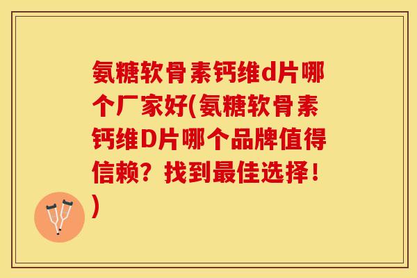 氨糖软骨素钙维d片哪个厂家好(氨糖软骨素钙维D片哪个品牌值得信赖？找到最佳选择！)