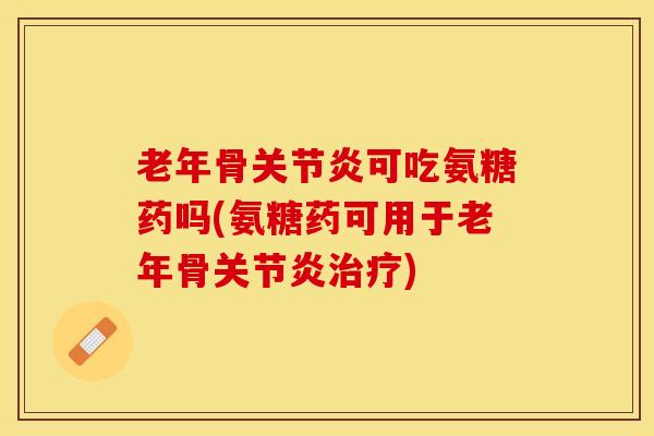 老年骨关节炎可吃氨糖药吗(氨糖药可用于老年骨关节炎治疗)
