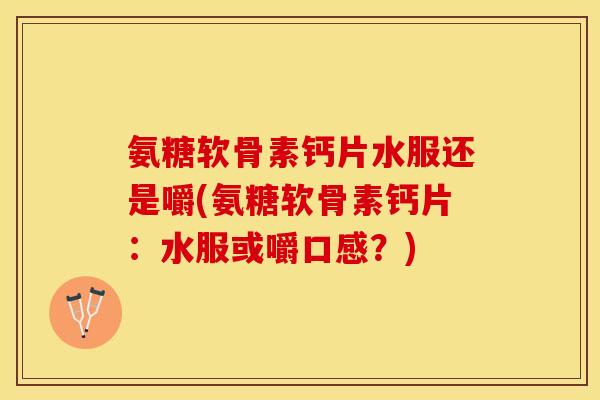 氨糖软骨素钙片水服还是嚼(氨糖软骨素钙片：水服或嚼口感？)