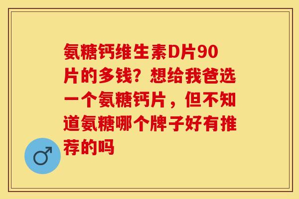 氨糖钙维生素D片90片的多钱？想给我爸选一个氨糖钙片，但不知道氨糖哪个牌子好有推荐的吗