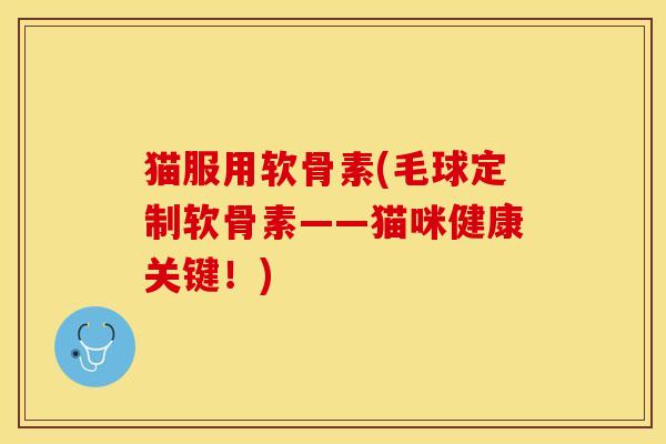 猫服用软骨素(毛球定制软骨素——猫咪健康关键！)
