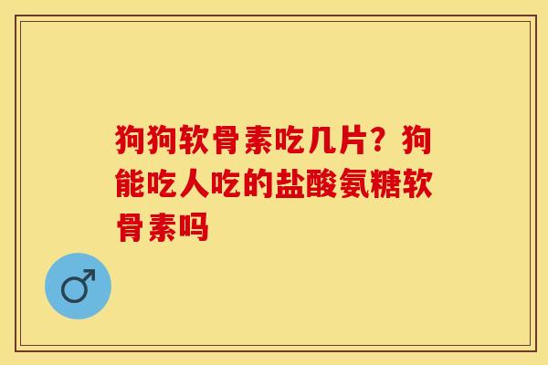 狗狗软骨素吃几片？狗能吃人吃的盐酸氨糖软骨素吗