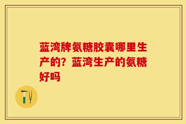 蓝湾牌氨糖胶囊哪里生产的？蓝湾生产的氨糖好吗
