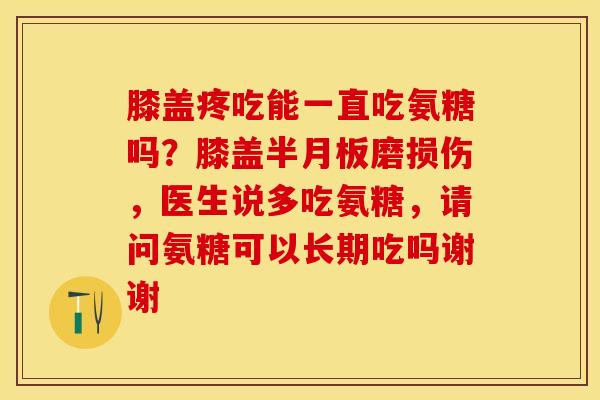 膝盖疼吃能一直吃氨糖吗？膝盖半月板磨损伤，医生说多吃氨糖，请问氨糖可以长期吃吗谢谢