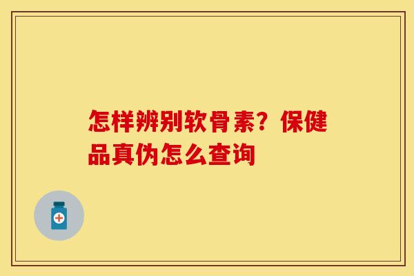 怎样辨别软骨素？保健品真伪怎么查询