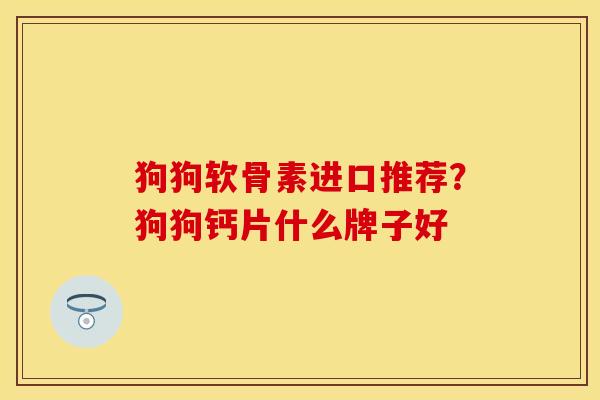 狗狗软骨素进口推荐？狗狗钙片什么牌子好