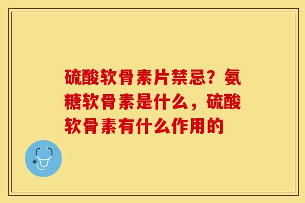硫酸软骨素片禁忌？氨糖软骨素是什么，硫酸软骨素有什么作用的