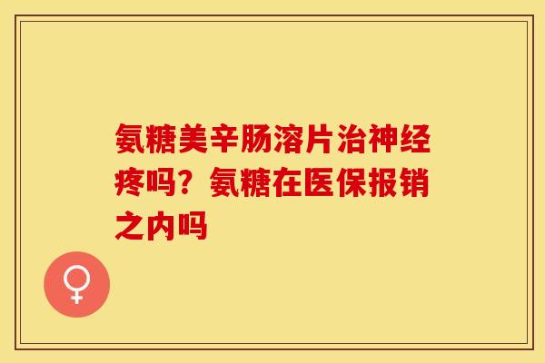 氨糖美辛肠溶片治神经疼吗？氨糖在医保报销之内吗