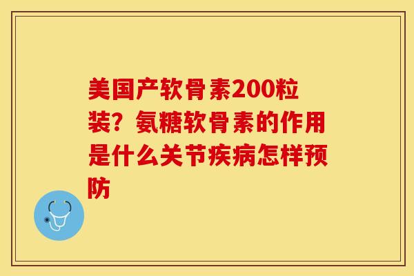 美国产软骨素200粒装？氨糖软骨素的作用是什么关节疾病怎样预防