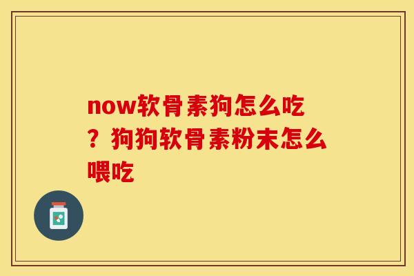 now软骨素狗怎么吃？狗狗软骨素粉末怎么喂吃