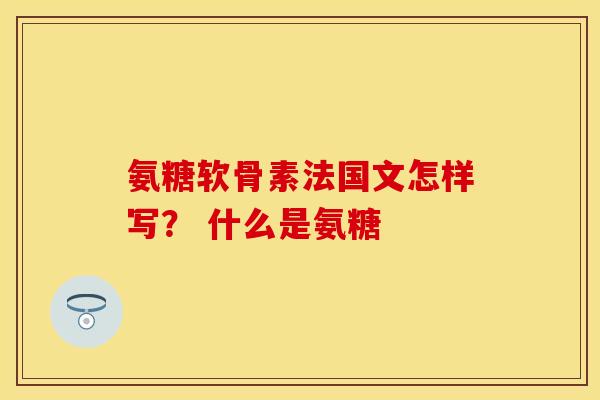 氨糖软骨素法国文怎样写？ 什么是氨糖