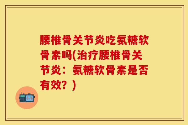 腰椎骨关节炎吃氨糖软骨素吗(治疗腰椎骨关节炎：氨糖软骨素是否有效？)