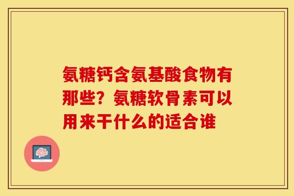 氨糖钙含氨基酸食物有那些？氨糖软骨素可以用来干什么的适合谁