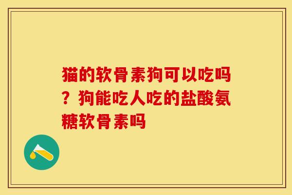 猫的软骨素狗可以吃吗？狗能吃人吃的盐酸氨糖软骨素吗