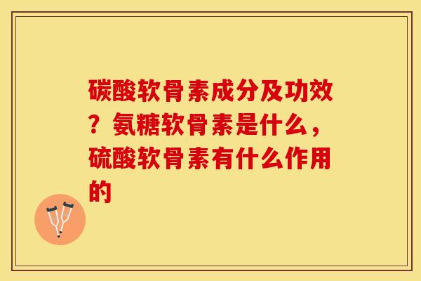 碳酸软骨素成分及功效？氨糖软骨素是什么，硫酸软骨素有什么作用的