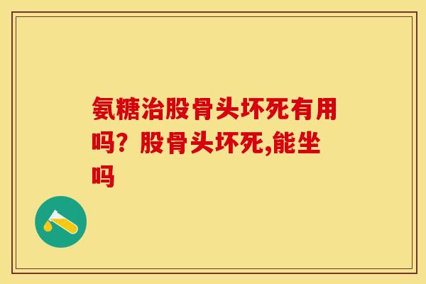 氨糖治股骨头坏死有用吗？股骨头坏死,能坐吗
