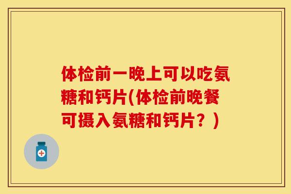 体检前一晚上可以吃氨糖和钙片(体检前晚餐可摄入氨糖和钙片？)