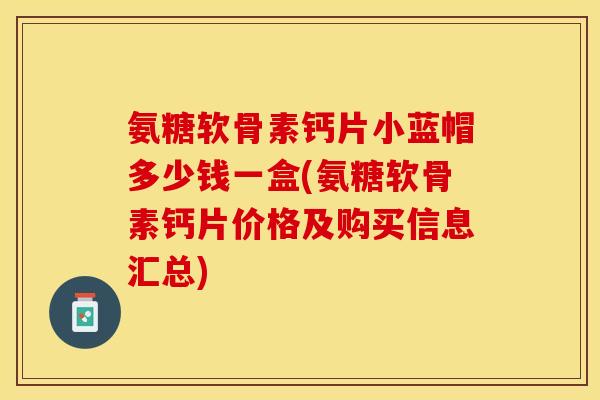 氨糖软骨素钙片小蓝帽多少钱一盒(氨糖软骨素钙片价格及购买信息汇总)