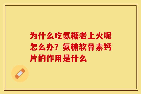 为什么吃氨糖老上火呢怎么办？氨糖软骨素钙片的作用是什么